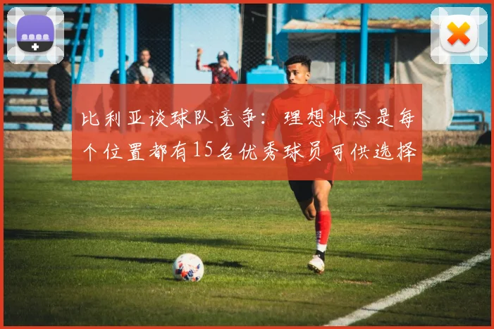 比利亚谈球队竞争：理想状态是每个位置都有15名优秀球员可供选择