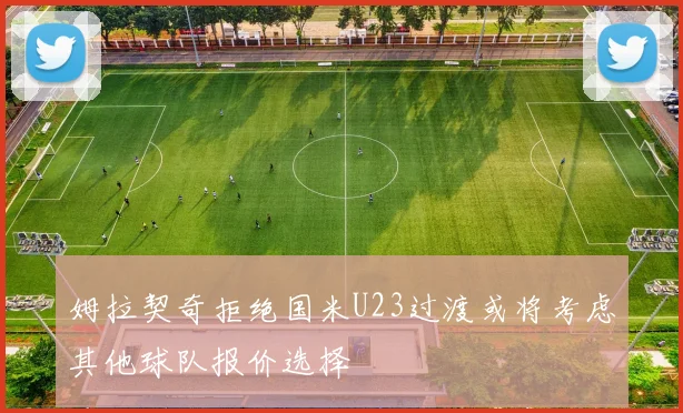 姆拉契奇拒绝国米U23过渡或将考虑其他球队报价选择
