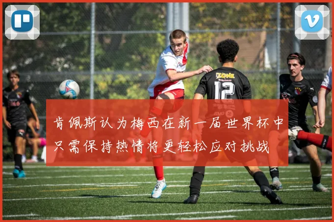 肯佩斯认为梅西在新一届世界杯中只需保持热情将更轻松应对挑战