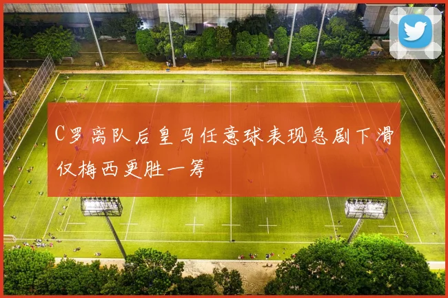 C罗离队后皇马任意球表现急剧下滑仅梅西更胜一筹