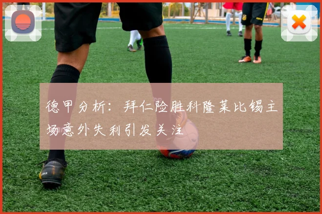 德甲分析：拜仁险胜科隆莱比锡主场意外失利引发关注