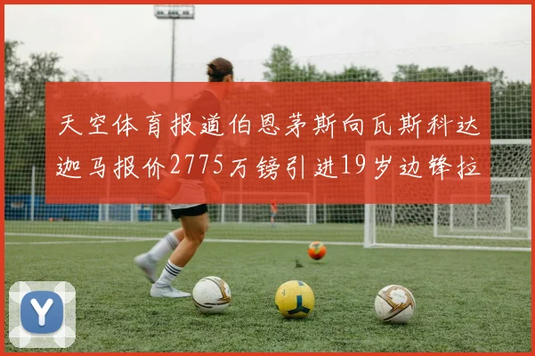 天空体育报道伯恩茅斯向瓦斯科达迦马报价2775万镑引进19岁边锋拉扬