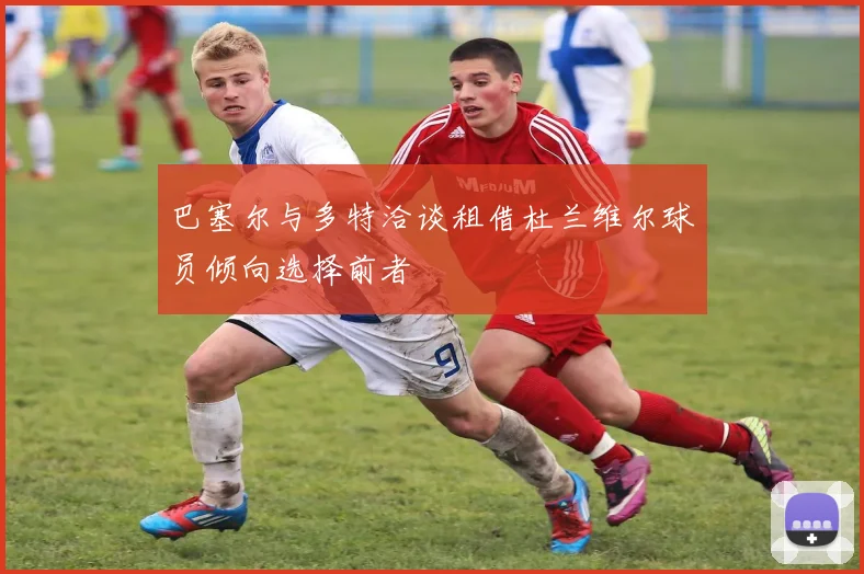 巴塞尔与多特洽谈租借杜兰维尔球员倾向选择前者