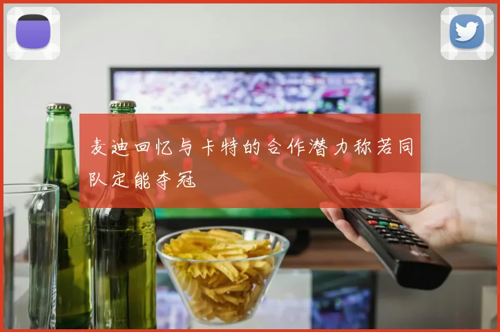 麦迪回忆与卡特的合作潜力称若同队定能夺冠