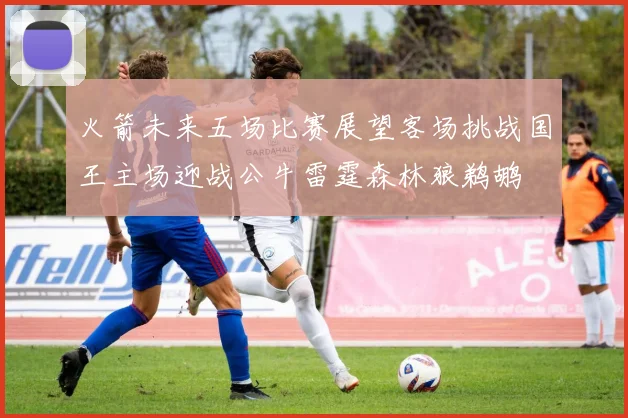 火箭未来五场比赛展望客场挑战国王主场迎战公牛雷霆森林狼鹈鹕