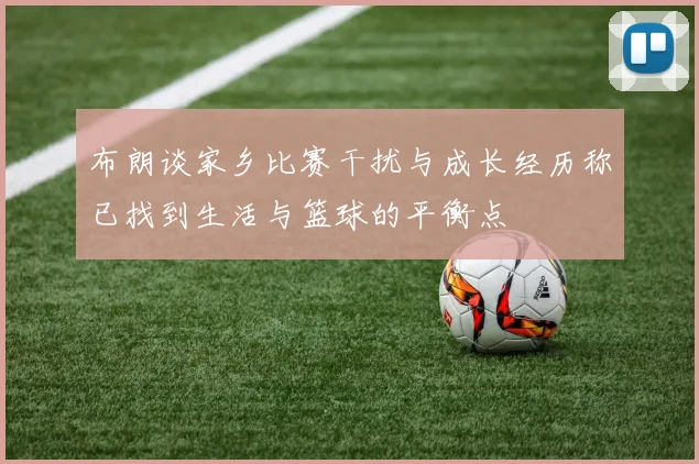 布朗谈家乡比赛干扰与成长经历称已找到生活与篮球的平衡点