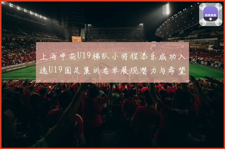上海申花U19梯队小将程添乐成功入选U19国足集训名单展现潜力与希望