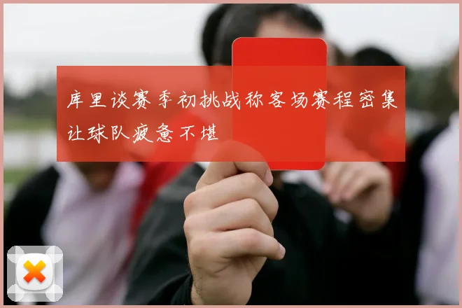 库里谈赛季初挑战称客场赛程密集让球队疲惫不堪