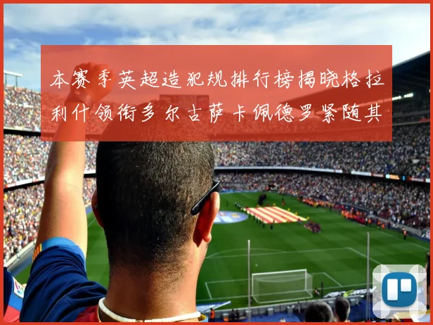 本赛季英超造犯规排行榜揭晓格拉利什领衔多尔古萨卡佩德罗紧随其后