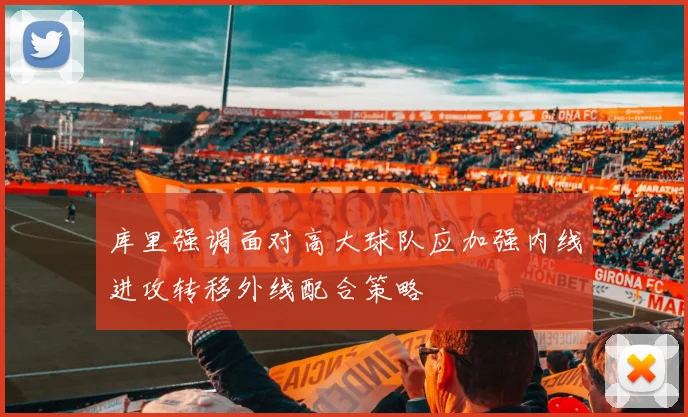 库里强调面对高大球队应加强内线进攻转移外线配合策略