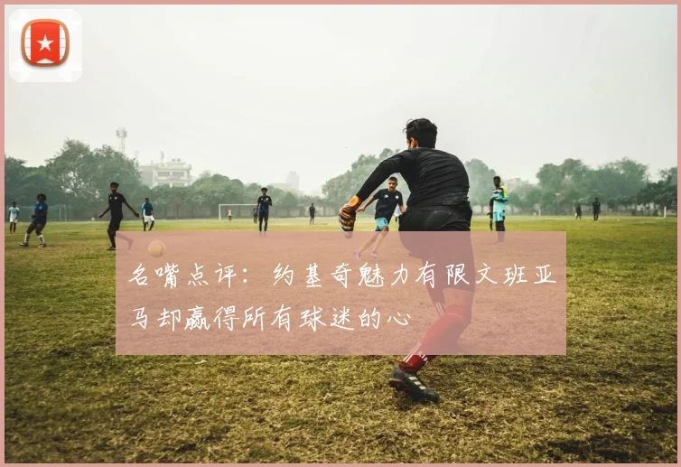 名嘴点评：约基奇魅力有限文班亚马却赢得所有球迷的心