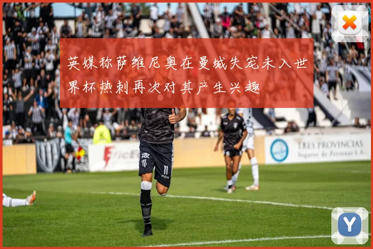 英媒称萨维尼奥在曼城失宠未入世界杯热刺再次对其产生兴趣