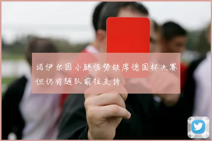 诺伊尔因小腿伤势缺席德国杯决赛但仍将随队前往支持