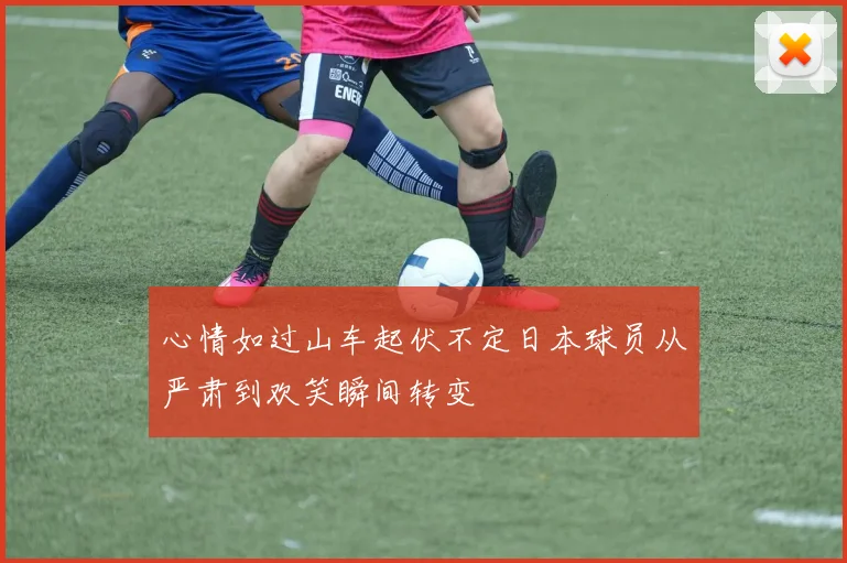 心情如过山车起伏不定日本球员从严肃到欢笑瞬间转变